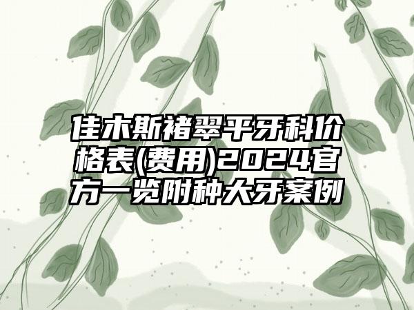 佳木斯褚翠平牙科价格表(费用)2024官方一览附种大牙案例