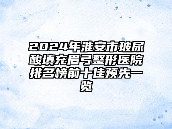 2024年淮安市玻尿酸填充眉弓整形医院排名榜前十佳预先一览