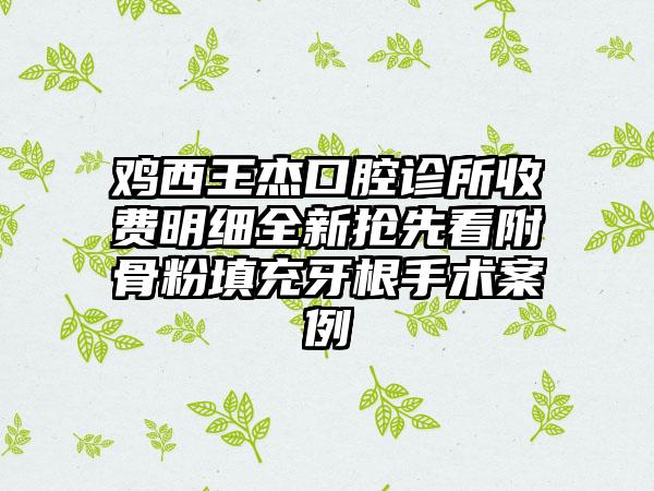 鸡西王杰口腔诊所收费明细全新抢先看附骨粉填充牙根手术案例