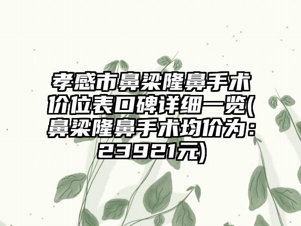 孝感市鼻梁隆鼻手术价位表口碑详细一览(鼻梁隆鼻手术均价为：23921元)