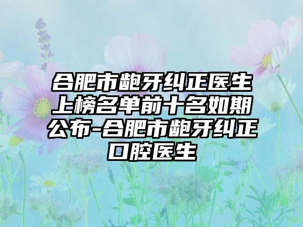 合肥市龅牙纠正医生上榜名单前十名如期公布-合肥市龅牙纠正口腔医生