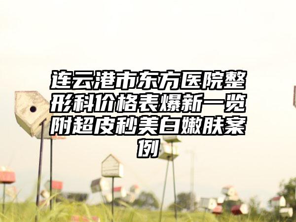 连云港市东方医院整形科价格表爆新一览附超皮秒美白嫩肤案例