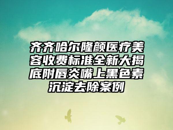 齐齐哈尔隆颜医疗美容收费标准全新大揭底附唇炎嘴上黑色素沉淀去除案例