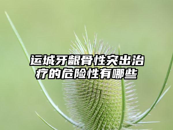 运城牙龈骨性突出治疗的危险性有哪些