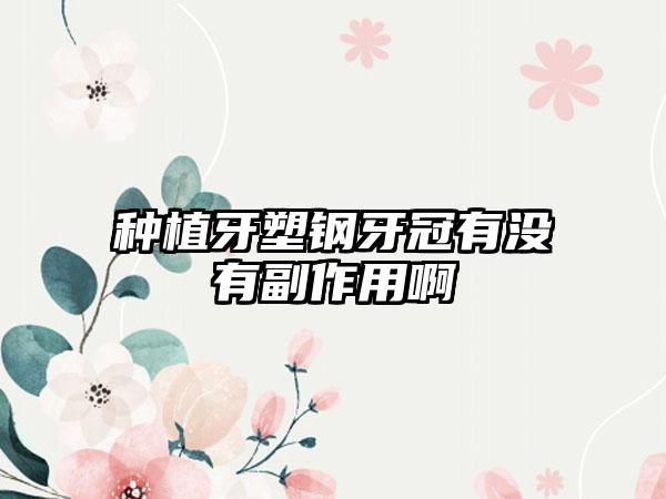 种植牙塑钢牙冠有没有副作用啊