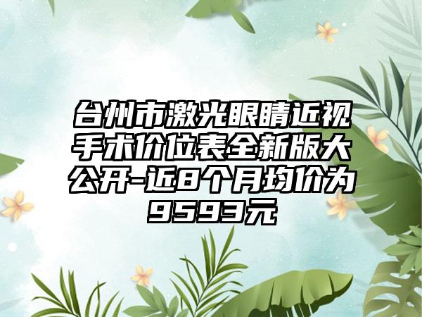 台州市激光眼睛近视手术价位表全新版大公开-近8个月均价为9593元