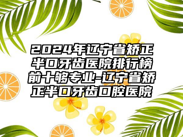 2024年辽宁省矫正半口牙齿医院排行榜前十够专业-辽宁省矫正半口牙齿口腔医院