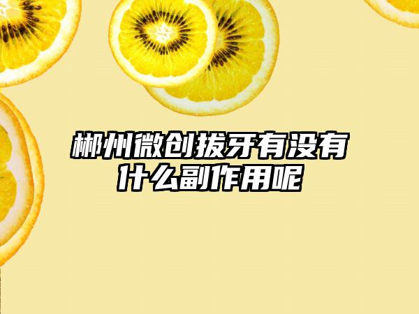 郴州微创拔牙有没有什么副作用呢