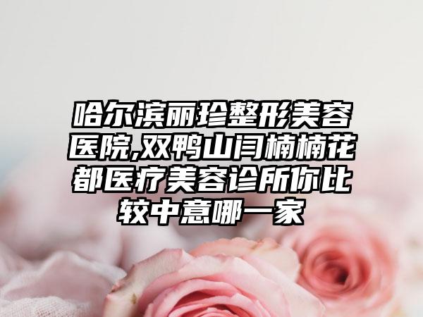 哈尔滨丽珍整形美容医院,双鸭山闫楠楠花都医疗美容诊所你比较中意哪一家