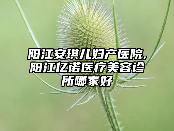 阳江安琪儿妇产医院,阳江亿诺医疗美容诊所哪家好