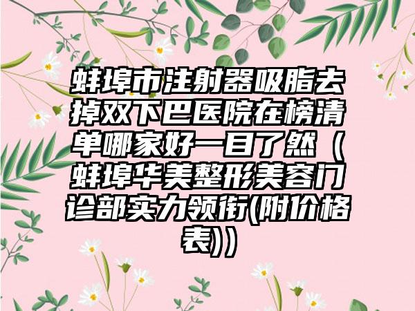 蚌埠市注射器吸脂去掉双下巴医院在榜清单哪家好一目了然（蚌埠华美整形美容门诊部实力领衔(附价格表)）