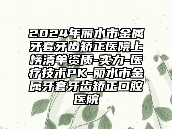 2024年丽水市金属牙套牙齿矫正医院上榜清单资质-实力-医疗技术PK-丽水市金属牙套牙齿矫正口腔医院