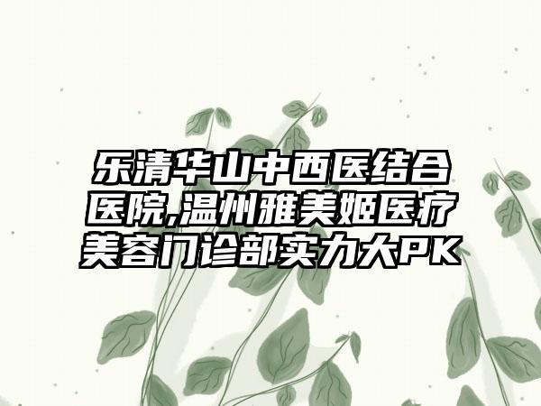 乐清华山中西医结合医院,温州雅美姬医疗美容门诊部实力大PK