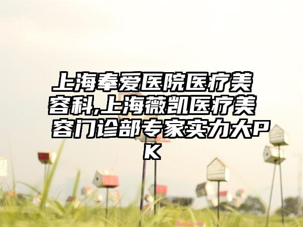 上海奉爱医院医疗美容科,上海薇凯医疗美容门诊部专家实力大PK