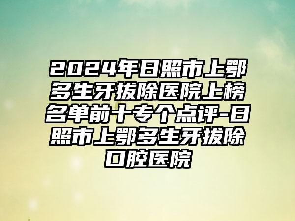 2024年日照市上鄂多生牙拔除医院上榜名单前十专个点评-日照市上鄂多生牙拔除口腔医院