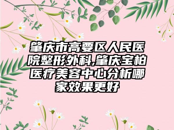 肇庆市高要区人民医院整形外科,肇庆宝柏医疗美容中心分析哪家效果更好