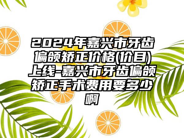 2024年嘉兴市牙齿偏颌矫正价格(价目)上线-嘉兴市牙齿偏颌矫正手术费用要多少啊