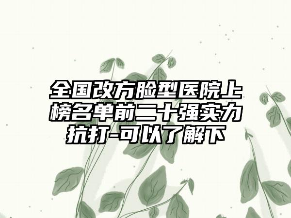 全国改方脸型医院上榜名单前二十强实力抗打-可以了解下