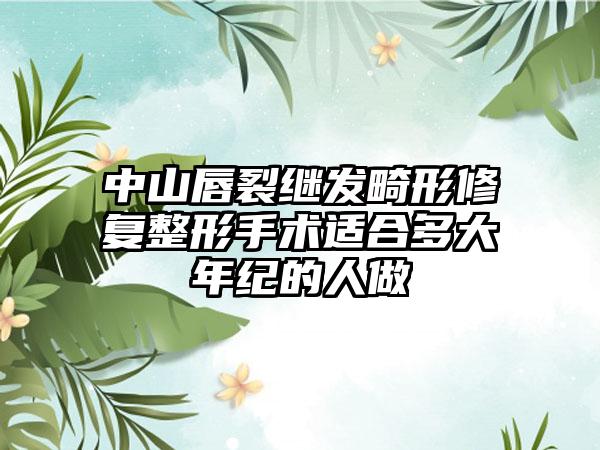 中山唇裂继发畸形修复整形手术适合多大年纪的人做