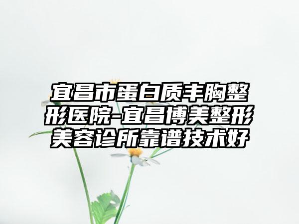 宜昌市蛋白质丰胸整形医院-宜昌博美整形美容诊所靠谱技术好