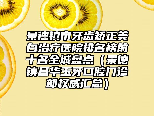 景德镇市牙齿矫正美白治疗医院排名榜前十名全城盘点（景德镇昌华玉牙口腔门诊部权威汇总）