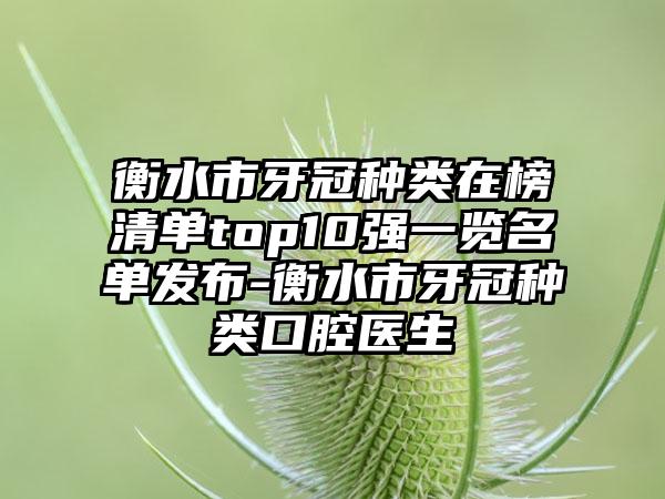 衡水市牙冠种类在榜清单top10强一览名单发布-衡水市牙冠种类口腔医生