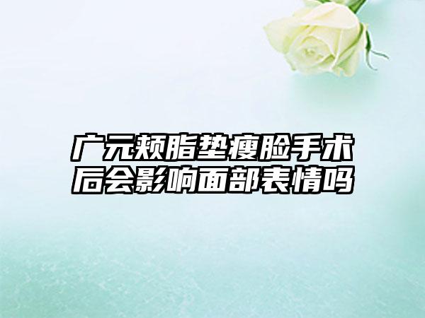 广元颊脂垫瘦脸手术后会影响面部表情吗