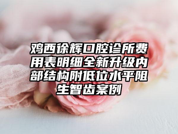 鸡西徐辉口腔诊所费用表明细全新升级内部结构附低位水平阻生智齿案例