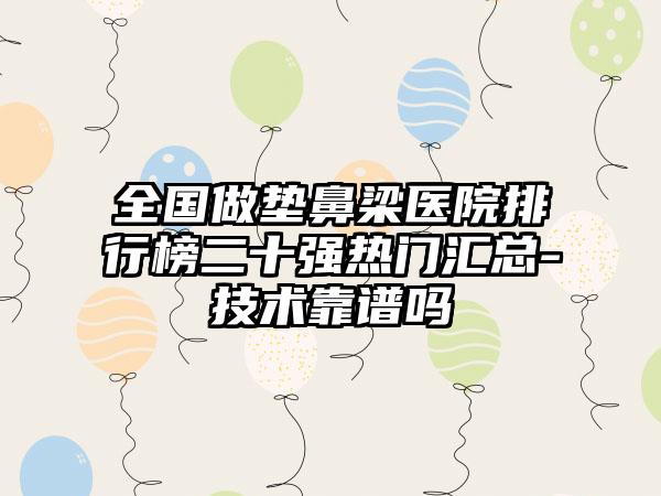 全国做垫鼻梁医院排行榜二十强热门汇总-技术靠谱吗