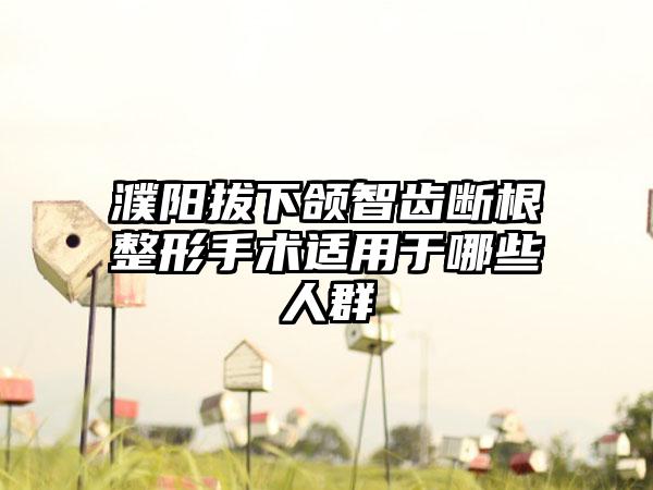 濮阳拔下颌智齿断根整形手术适用于哪些人群