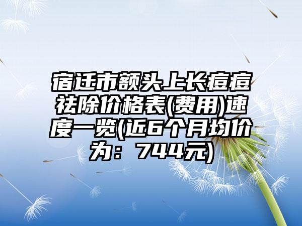 宿迁市额头上长痘痘祛除价格表(费用)速度一览(近6个月均价为：744元)