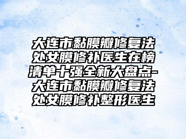 大连市黏膜瓣修复法处女膜修补医生在榜清单十强全新大盘点-大连市黏膜瓣修复法处女膜修补整形医生