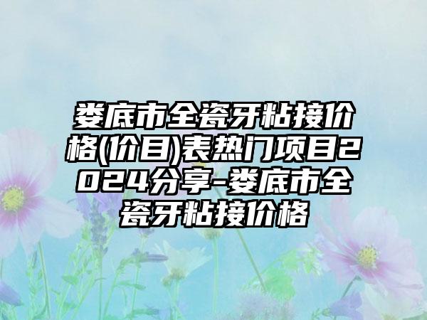 娄底市全瓷牙粘接价格(价目)表热门项目2024分享-娄底市全瓷牙粘接价格