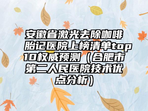 安徽省激光去除咖啡胎记医院上榜清单top10权威预测（合肥市第二人民医院技术优点分析）