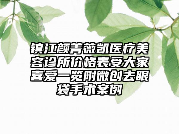 镇江颜菁薇凯医疗美容诊所价格表受大家喜爱一览附微创去眼袋手术案例