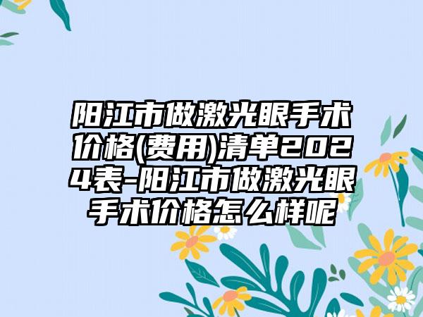 阳江市做激光眼手术价格(费用)清单2024表-阳江市做激光眼手术价格怎么样呢