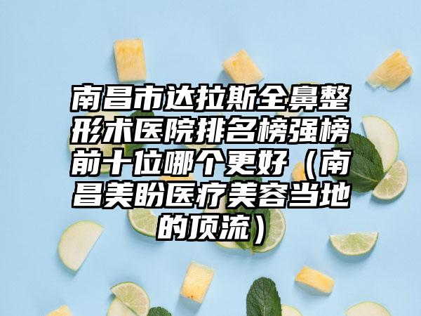 南昌市达拉斯全鼻整形术医院排名榜强榜前十位哪个更好（南昌美盼医疗美容当地的顶流）