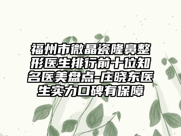 福州市微晶瓷隆鼻整形医生排行前十位知名医美盘点-庄晓东医生实力口碑有保障