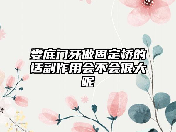 娄底门牙做固定桥的话副作用会不会很大呢