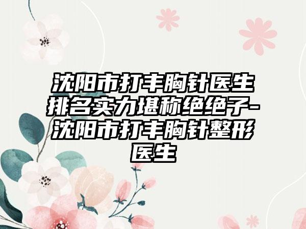 沈阳市打丰胸针医生排名实力堪称绝绝子-沈阳市打丰胸针整形医生