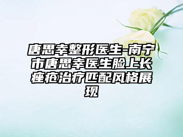 唐思幸整形医生-南宁市唐思幸医生脸上长痤疮治疗匹配风格展现