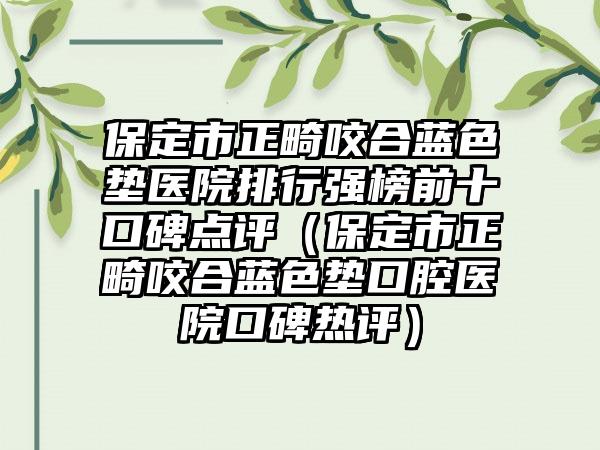 保定市正畸咬合蓝色垫医院排行强榜前十口碑点评（保定市正畸咬合蓝色垫口腔医院口碑热评）