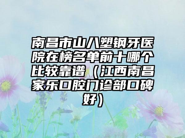 南昌市山八塑钢牙医院在榜名单前十哪个比较靠谱（江西南昌家乐口腔门诊部口碑好）