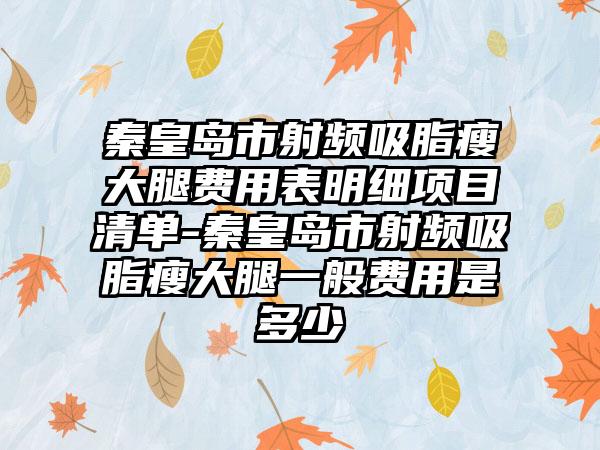 秦皇岛市射频吸脂瘦大腿费用表明细项目清单-秦皇岛市射频吸脂瘦大腿一般费用是多少