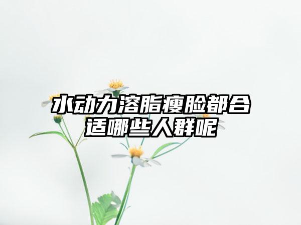 水动力溶脂瘦脸都合适哪些人群呢