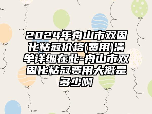 2024年舟山市双固化粘冠价格(费用)清单详细在此-舟山市双固化粘冠费用大概是多少啊