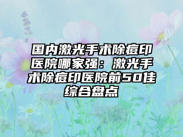 国内激光手术除痘印医院哪家强：激光手术除痘印医院前50佳综合盘点