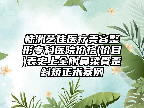 株洲艺佳医疗美容整形专科医院价格(价目)表史上全附鼻梁骨歪斜矫正术案例