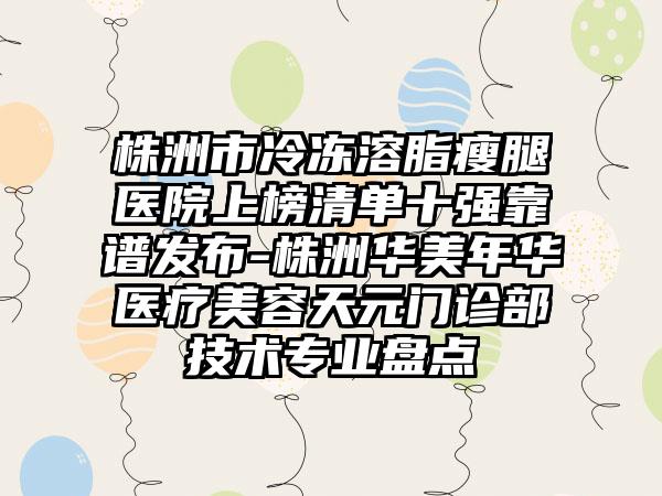 株洲市冷冻溶脂瘦腿医院上榜清单十强靠谱发布-株洲华美年华医疗美容天元门诊部技术专业盘点