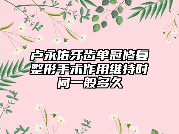 卢永佑牙齿单冠修复整形手术作用维持时间一般多久